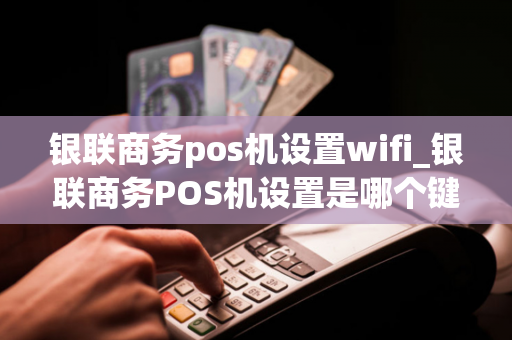 银联商务pos机设置wifi_银联商务POS机设置是哪个键