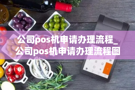 公司pos机申请办理流程_公司pos机申请办理流程图