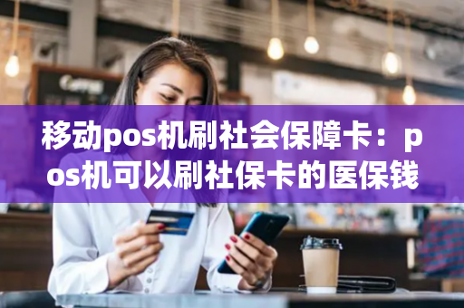 移动pos机刷社会保障卡：pos机可以刷社保卡的医保钱吗