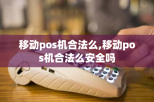 移动pos机合法么,移动pos机合法么安全吗