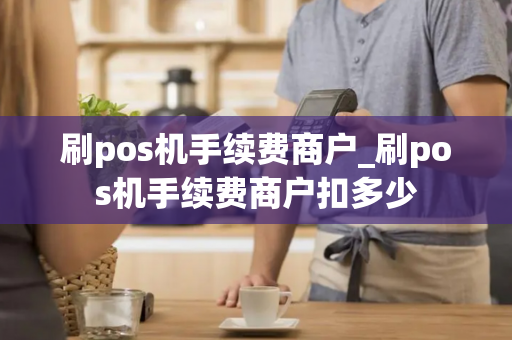 刷pos机手续费商户_刷pos机手续费商户扣多少