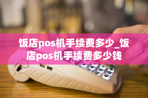 饭店pos机手续费多少_饭店pos机手续费多少钱