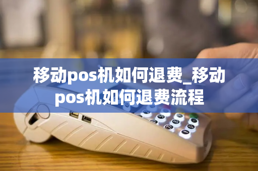 移动pos机如何退费_移动pos机如何退费流程