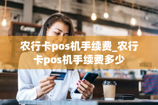 农行卡pos机手续费_农行卡pos机手续费多少