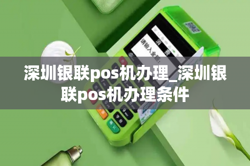 深圳银联pos机办理_深圳银联pos机办理条件