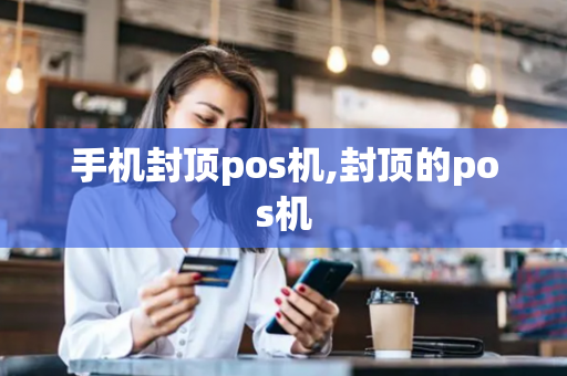 手机封顶pos机,封顶的pos机