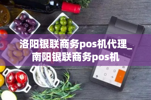 洛阳银联商务pos机代理_南阳银联商务pos机