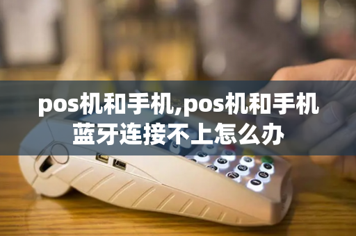 pos机和手机,pos机和手机蓝牙连接不上怎么办