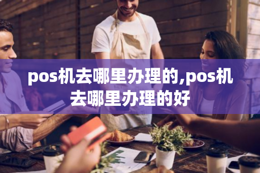 pos机去哪里办理的,pos机去哪里办理的好