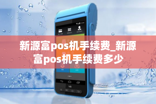 新源富pos机手续费_新源富pos机手续费多少