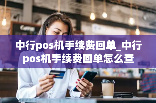 中行pos机手续费回单_中行pos机手续费回单怎么查