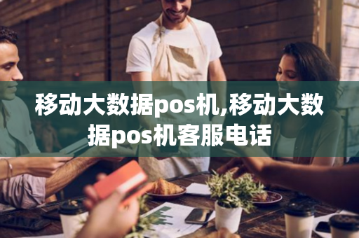 移动大数据pos机,移动大数据pos机客服电话