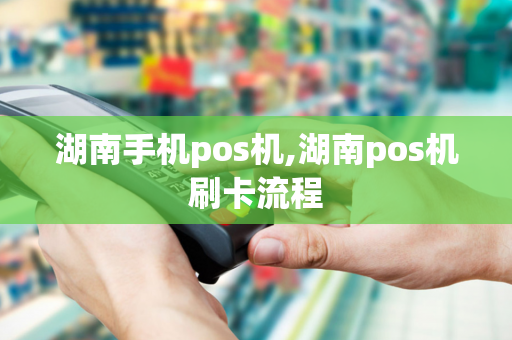 湖南手机pos机,湖南pos机刷卡流程