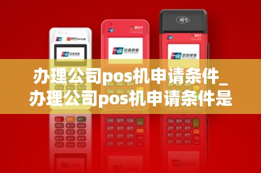 办理公司pos机申请条件_办理公司pos机申请条件是什么