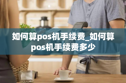 如何算pos机手续费_如何算pos机手续费多少