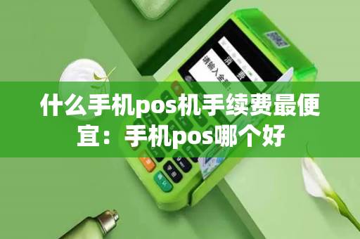 什么手机pos机手续费最便宜：手机pos哪个好