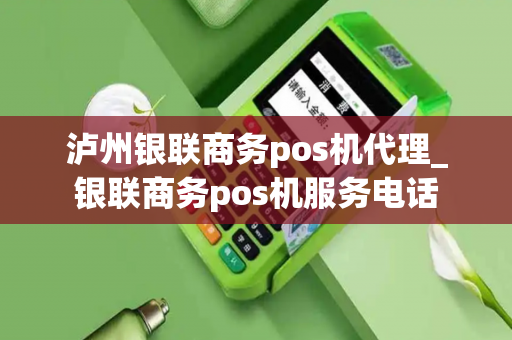 泸州银联商务pos机代理_银联商务pos机服务电话