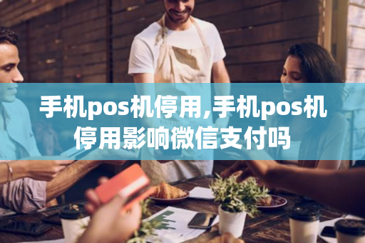 手机pos机停用,手机pos机停用影响微信支付吗