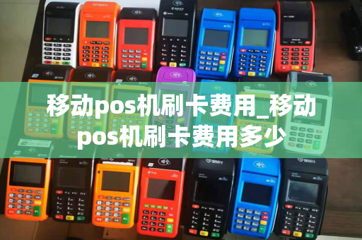 移动pos机刷卡费用_移动pos机刷卡费用多少