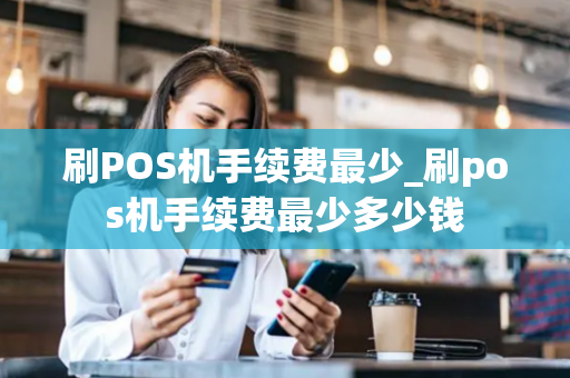 刷POS机手续费最少_刷pos机手续费最少多少钱