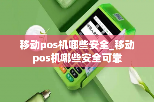 移动pos机哪些安全_移动pos机哪些安全可靠