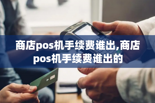 商店pos机手续费谁出,商店pos机手续费谁出的