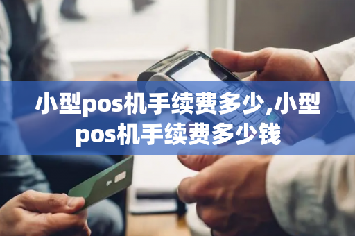 小型pos机手续费多少,小型pos机手续费多少钱