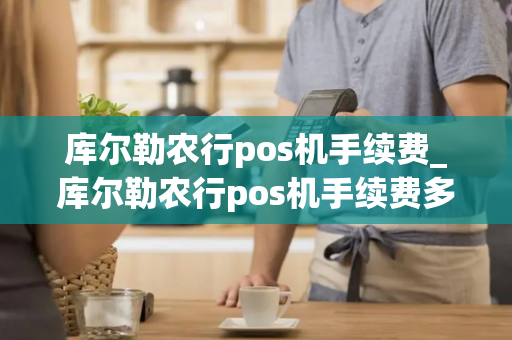 库尔勒农行pos机手续费_库尔勒农行pos机手续费多少