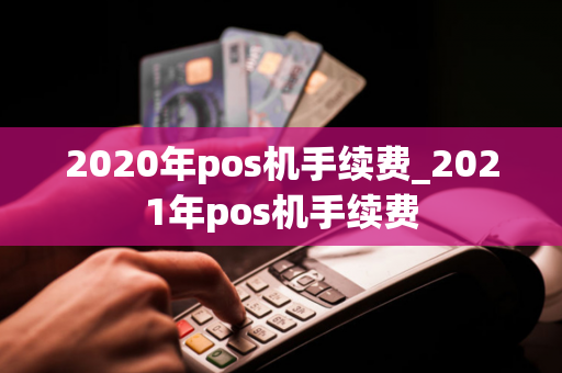 2020年pos机手续费_2021年pos机手续费