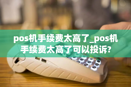 pos机手续费太高了_pos机手续费太高了可以投诉?