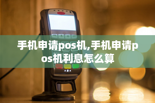 手机申请pos机,手机申请pos机利息怎么算