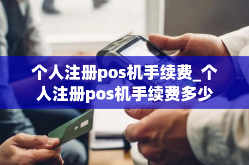 个人注册pos机手续费_个人注册pos机手续费多少