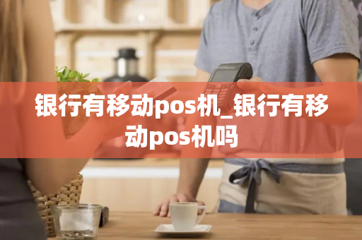 银行有移动pos机_银行有移动pos机吗