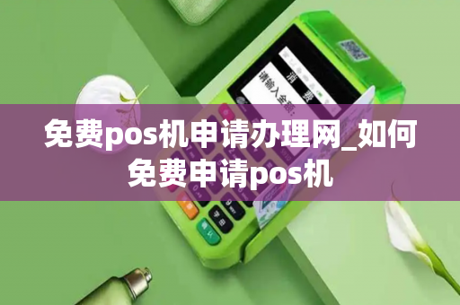 免费pos机申请办理网_如何免费申请pos机