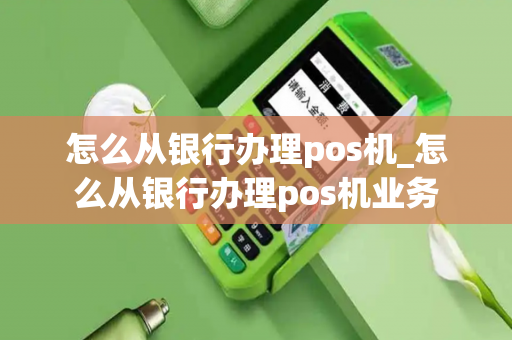 怎么从银行办理pos机_怎么从银行办理pos机业务