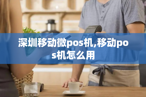 深圳移动微pos机,移动pos机怎么用