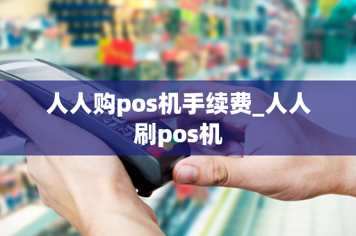 人人购pos机手续费_人人刷pos机