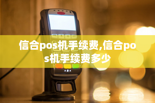 信合pos机手续费,信合pos机手续费多少