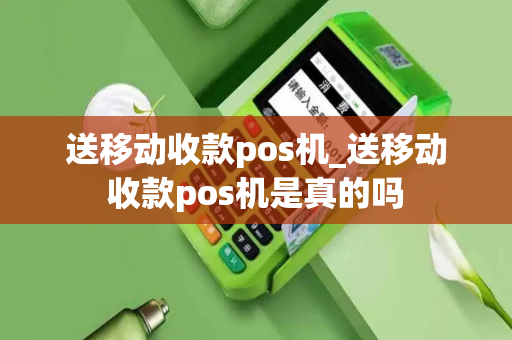 送移动收款pos机_送移动收款pos机是真的吗