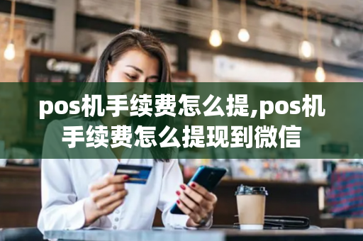 pos机手续费怎么提,pos机手续费怎么提现到微信