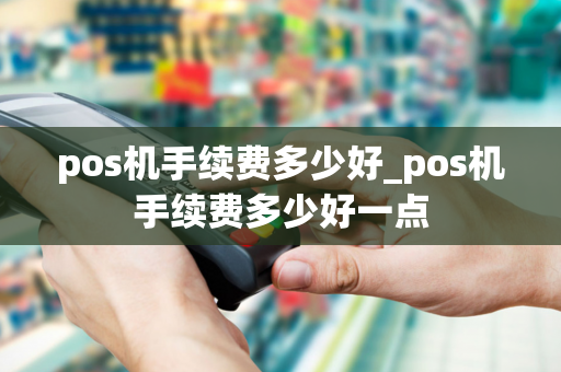 pos机手续费多少好_pos机手续费多少好一点