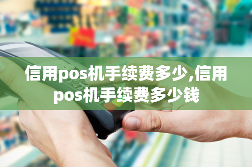 信用pos机手续费多少,信用pos机手续费多少钱