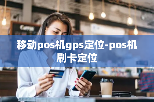 移动pos机gps定位-pos机刷卡定位