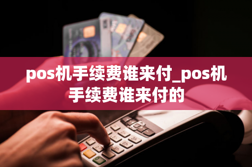 pos机手续费谁来付_pos机手续费谁来付的